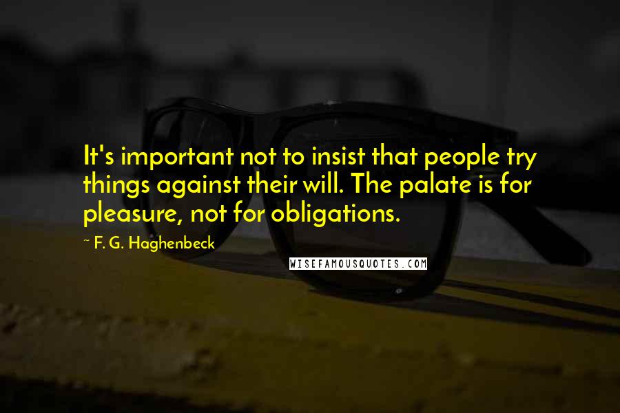 F. G. Haghenbeck Quotes: It's important not to insist that people try things against their will. The palate is for pleasure, not for obligations.
