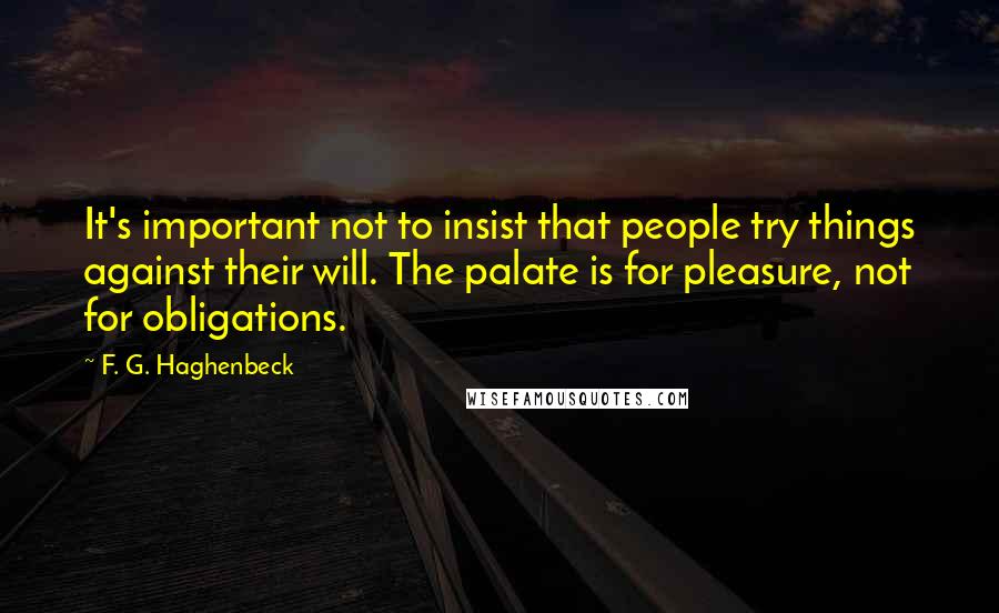 F. G. Haghenbeck Quotes: It's important not to insist that people try things against their will. The palate is for pleasure, not for obligations.