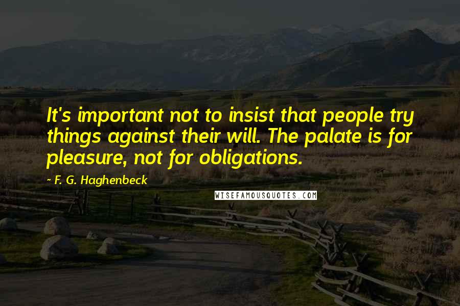 F. G. Haghenbeck Quotes: It's important not to insist that people try things against their will. The palate is for pleasure, not for obligations.