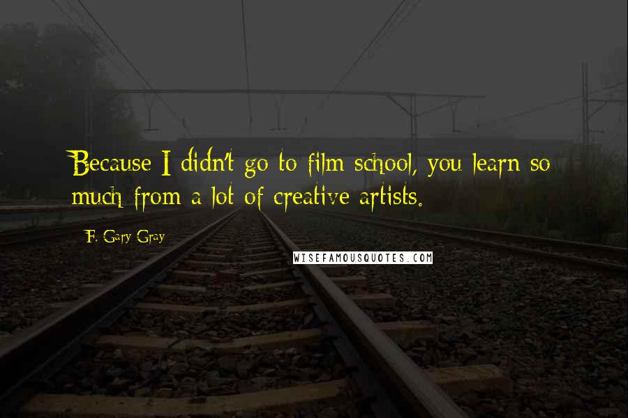 F. Gary Gray Quotes: Because I didn't go to film school, you learn so much from a lot of creative artists.