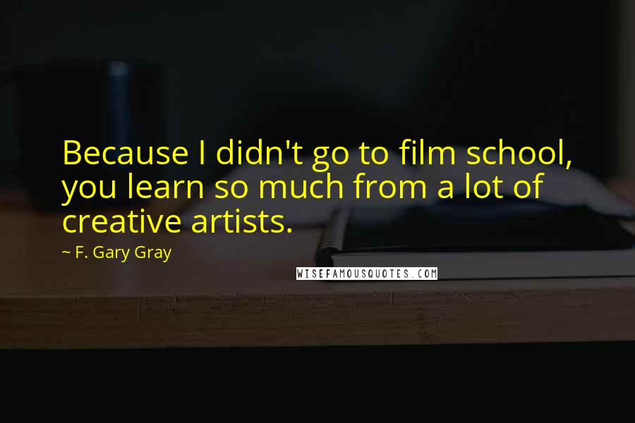 F. Gary Gray Quotes: Because I didn't go to film school, you learn so much from a lot of creative artists.