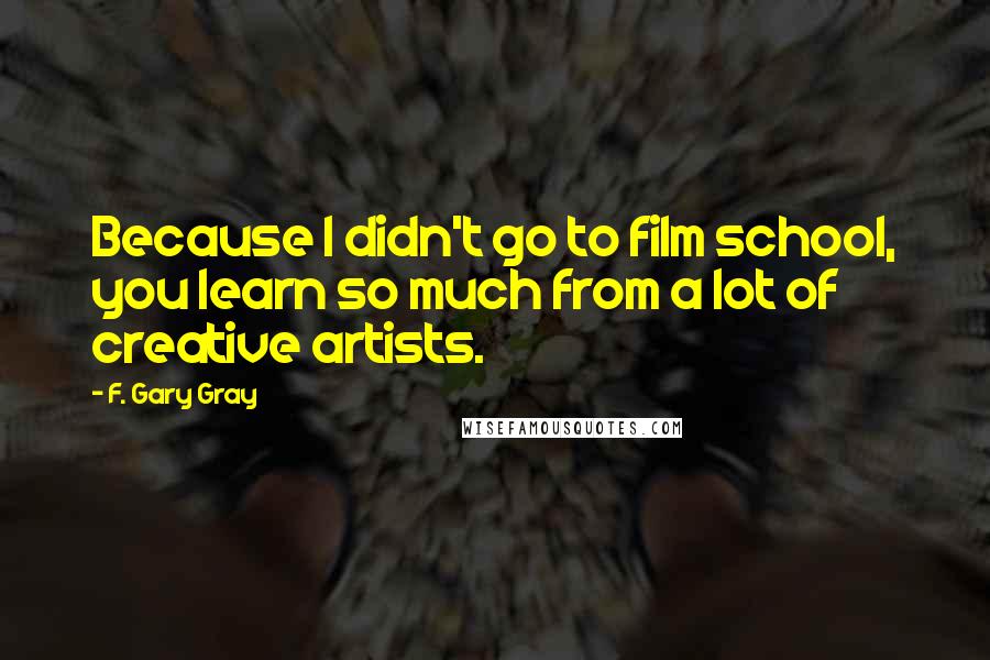 F. Gary Gray Quotes: Because I didn't go to film school, you learn so much from a lot of creative artists.