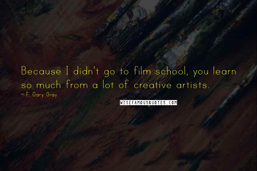 F. Gary Gray Quotes: Because I didn't go to film school, you learn so much from a lot of creative artists.