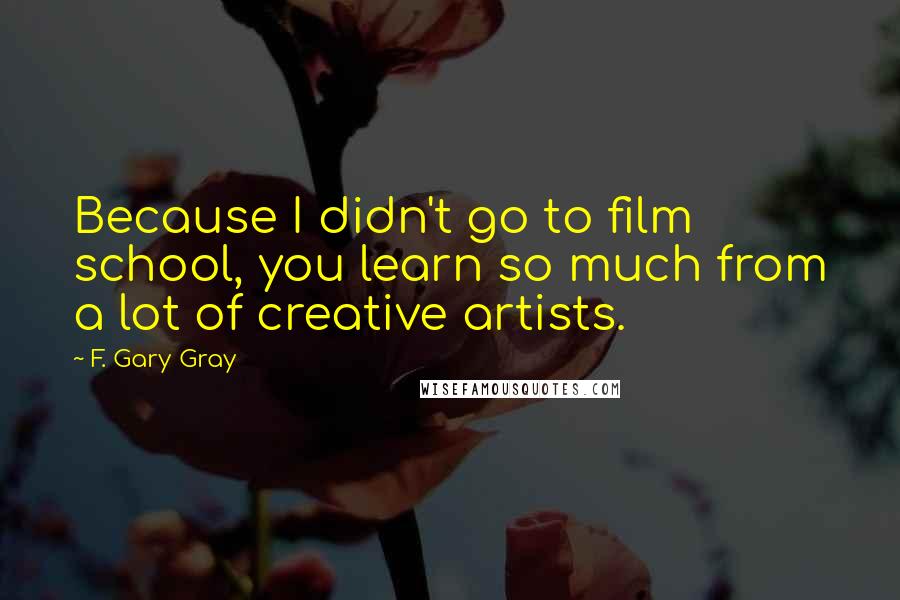 F. Gary Gray Quotes: Because I didn't go to film school, you learn so much from a lot of creative artists.