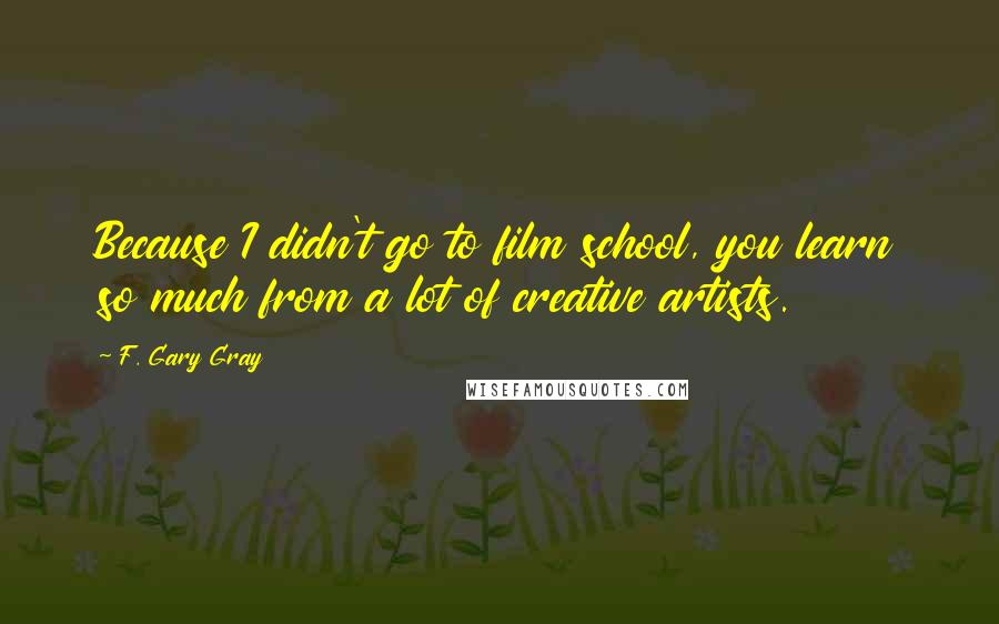 F. Gary Gray Quotes: Because I didn't go to film school, you learn so much from a lot of creative artists.