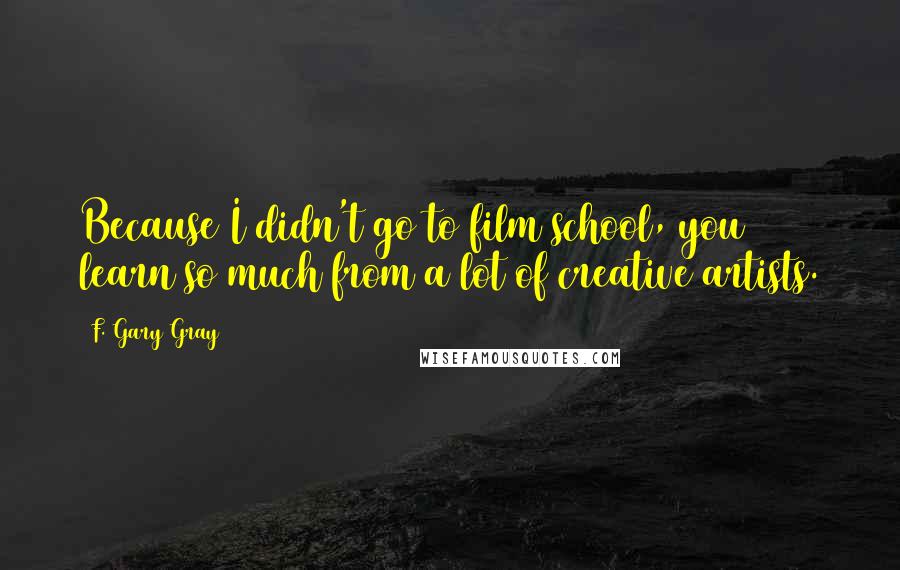 F. Gary Gray Quotes: Because I didn't go to film school, you learn so much from a lot of creative artists.