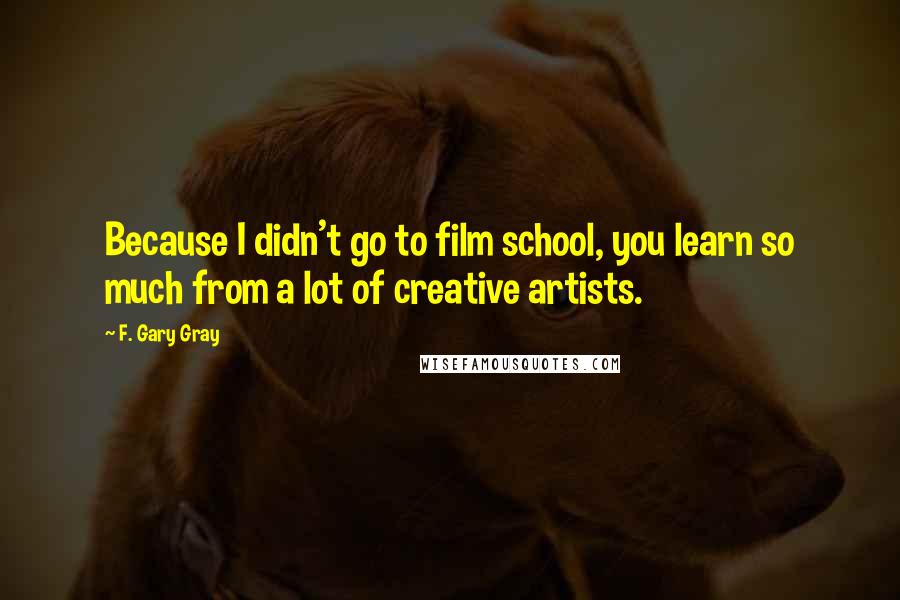 F. Gary Gray Quotes: Because I didn't go to film school, you learn so much from a lot of creative artists.