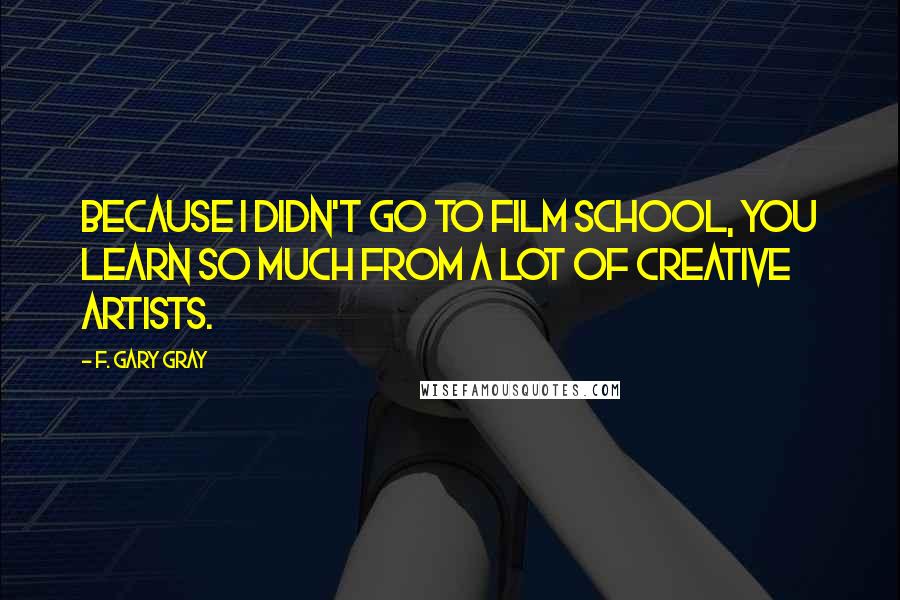 F. Gary Gray Quotes: Because I didn't go to film school, you learn so much from a lot of creative artists.