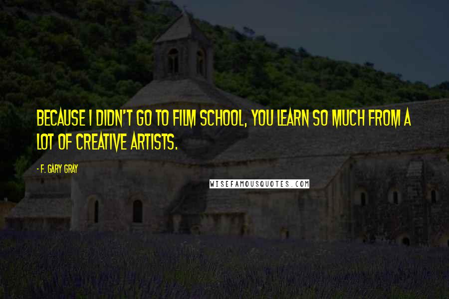 F. Gary Gray Quotes: Because I didn't go to film school, you learn so much from a lot of creative artists.