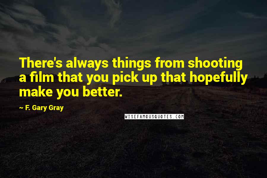 F. Gary Gray Quotes: There's always things from shooting a film that you pick up that hopefully make you better.