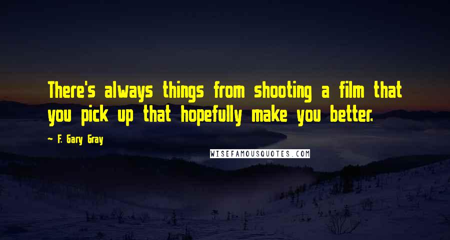 F. Gary Gray Quotes: There's always things from shooting a film that you pick up that hopefully make you better.