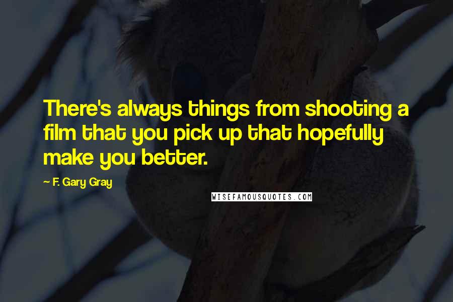 F. Gary Gray Quotes: There's always things from shooting a film that you pick up that hopefully make you better.