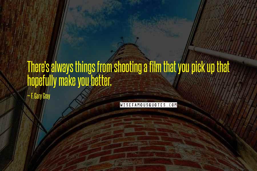 F. Gary Gray Quotes: There's always things from shooting a film that you pick up that hopefully make you better.