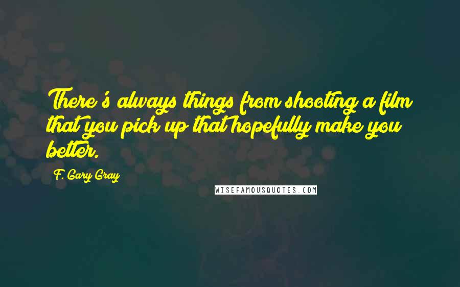 F. Gary Gray Quotes: There's always things from shooting a film that you pick up that hopefully make you better.