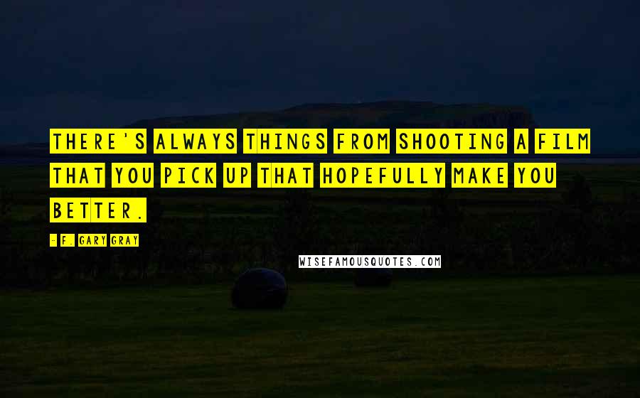 F. Gary Gray Quotes: There's always things from shooting a film that you pick up that hopefully make you better.