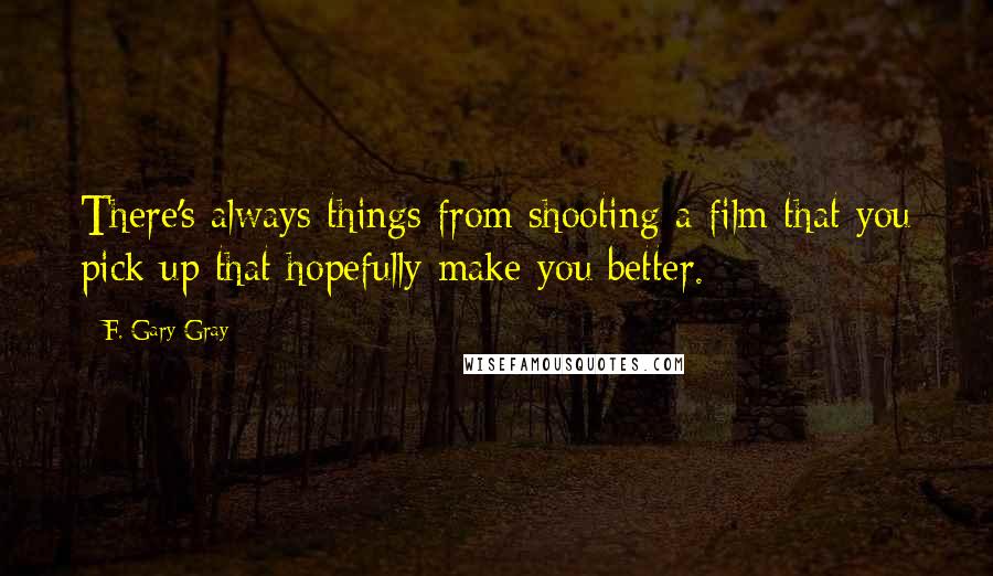 F. Gary Gray Quotes: There's always things from shooting a film that you pick up that hopefully make you better.