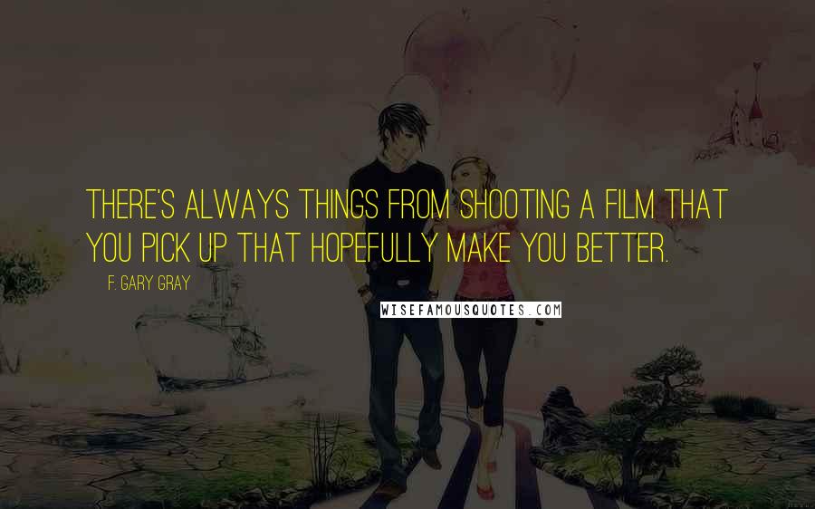 F. Gary Gray Quotes: There's always things from shooting a film that you pick up that hopefully make you better.