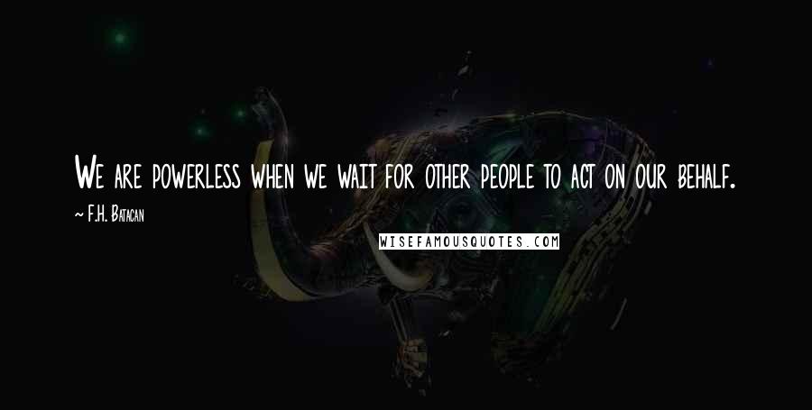 F.H. Batacan Quotes: We are powerless when we wait for other people to act on our behalf.