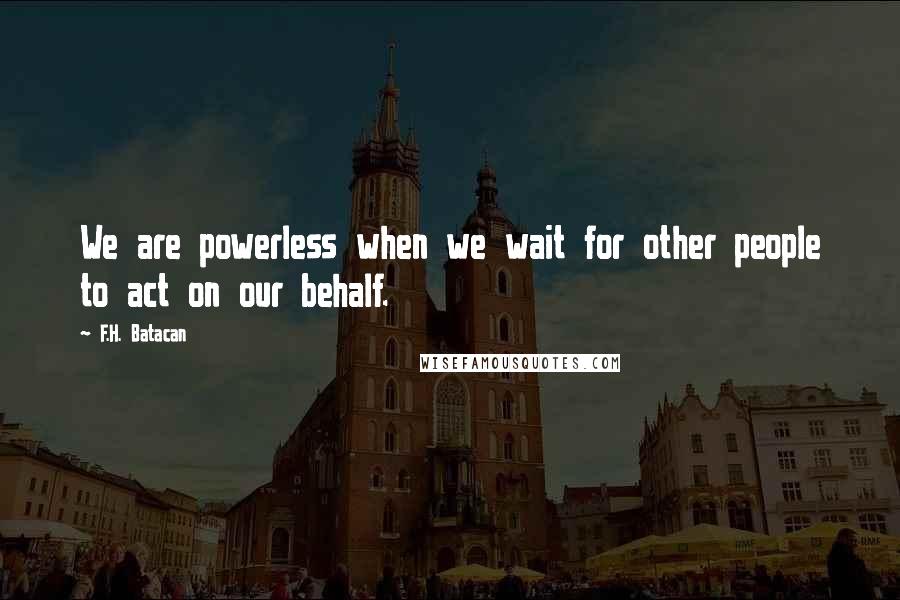 F.H. Batacan Quotes: We are powerless when we wait for other people to act on our behalf.