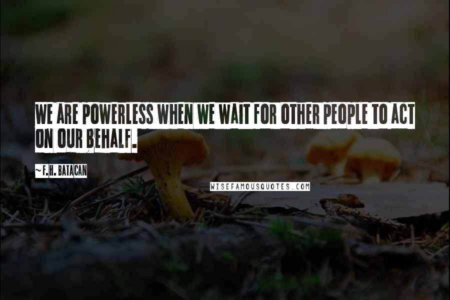 F.H. Batacan Quotes: We are powerless when we wait for other people to act on our behalf.