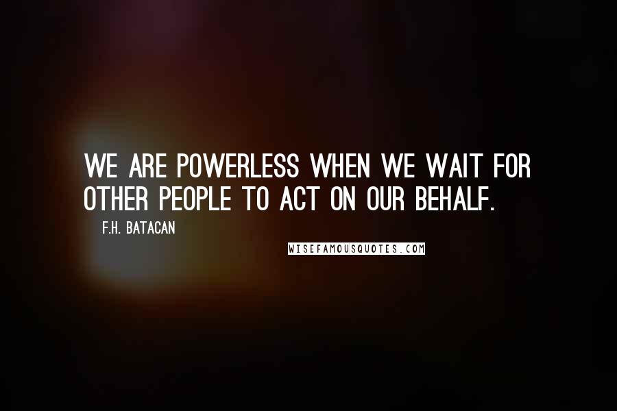 F.H. Batacan Quotes: We are powerless when we wait for other people to act on our behalf.