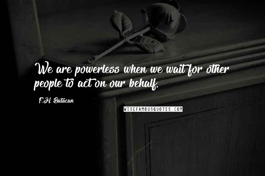 F.H. Batacan Quotes: We are powerless when we wait for other people to act on our behalf.