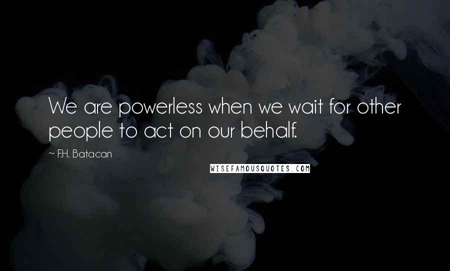 F.H. Batacan Quotes: We are powerless when we wait for other people to act on our behalf.