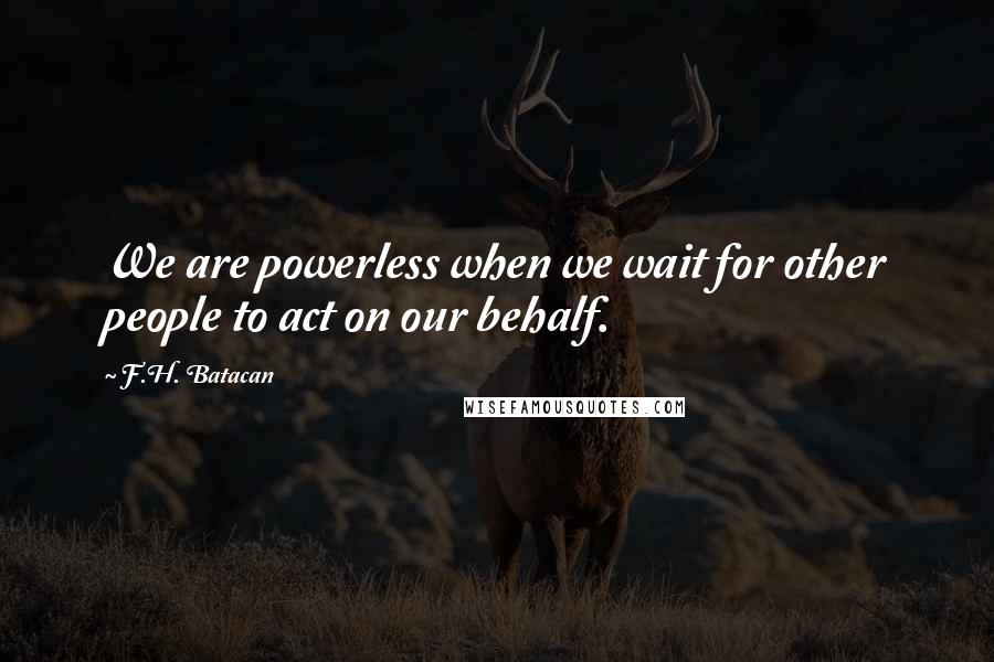 F.H. Batacan Quotes: We are powerless when we wait for other people to act on our behalf.