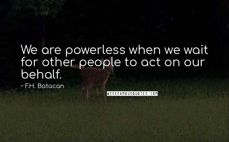 F.H. Batacan Quotes: We are powerless when we wait for other people to act on our behalf.