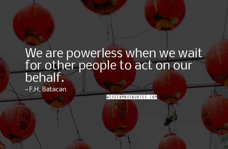 F.H. Batacan Quotes: We are powerless when we wait for other people to act on our behalf.
