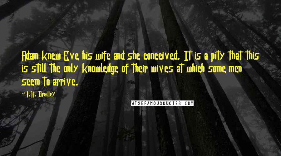 F.H. Bradley Quotes: Adam knew Eve his wife and she conceived. It is a pity that this is still the only knowledge of their wives at which some men seem to arrive.