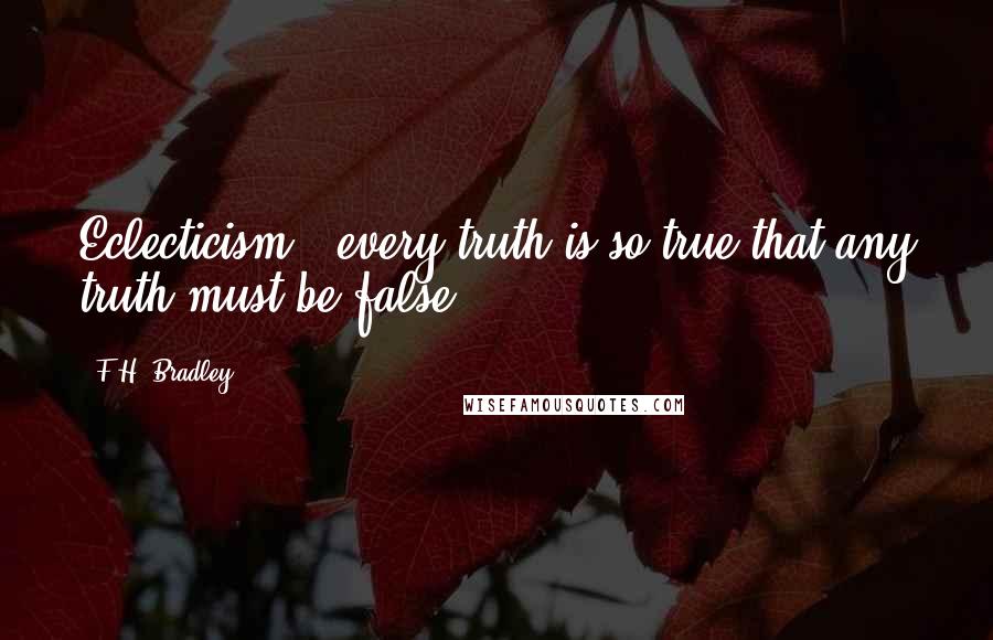 F.H. Bradley Quotes: Eclecticism - every truth is so true that any truth must be false.