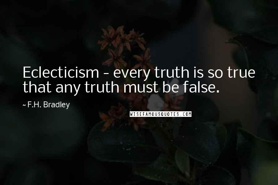 F.H. Bradley Quotes: Eclecticism - every truth is so true that any truth must be false.