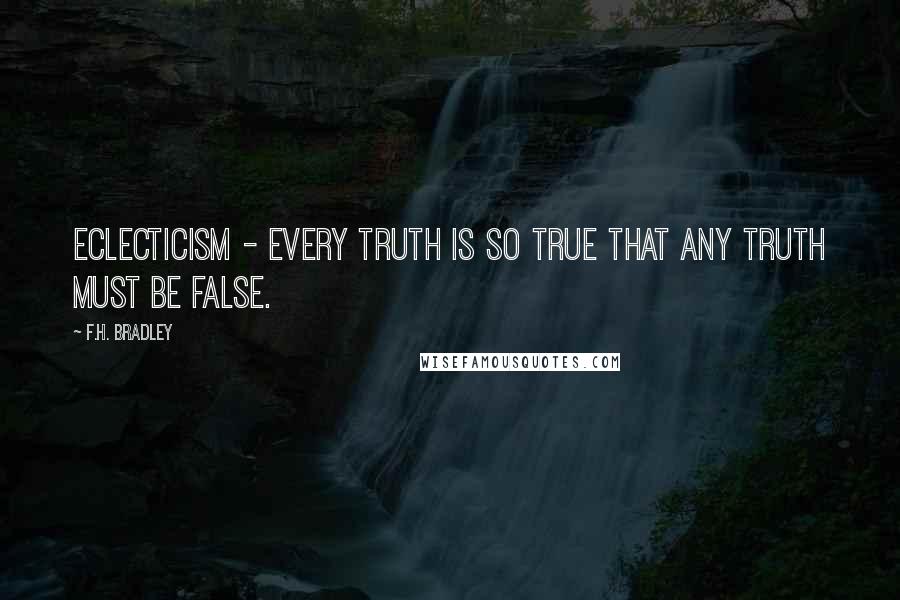 F.H. Bradley Quotes: Eclecticism - every truth is so true that any truth must be false.