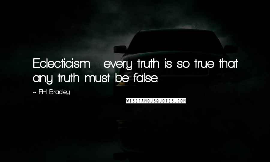 F.H. Bradley Quotes: Eclecticism - every truth is so true that any truth must be false.