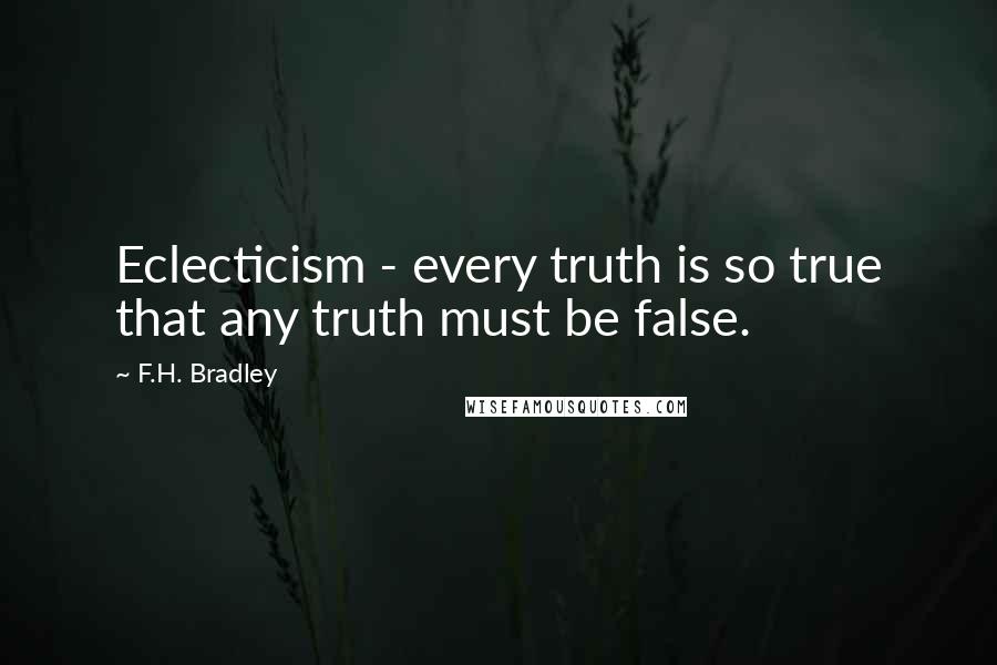 F.H. Bradley Quotes: Eclecticism - every truth is so true that any truth must be false.