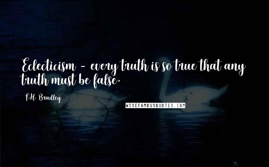 F.H. Bradley Quotes: Eclecticism - every truth is so true that any truth must be false.