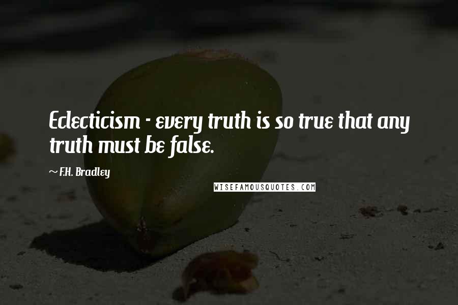 F.H. Bradley Quotes: Eclecticism - every truth is so true that any truth must be false.