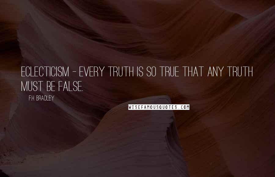 F.H. Bradley Quotes: Eclecticism - every truth is so true that any truth must be false.