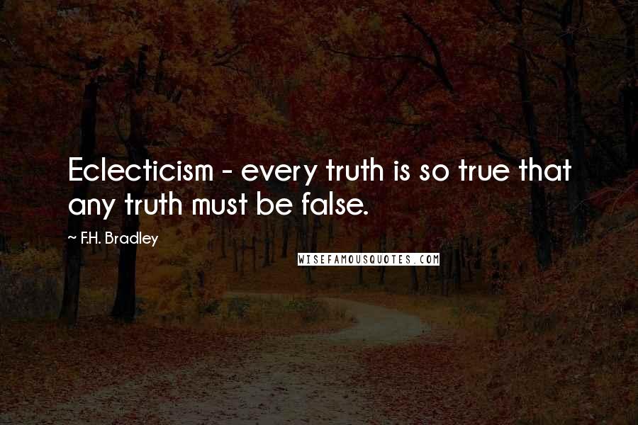 F.H. Bradley Quotes: Eclecticism - every truth is so true that any truth must be false.
