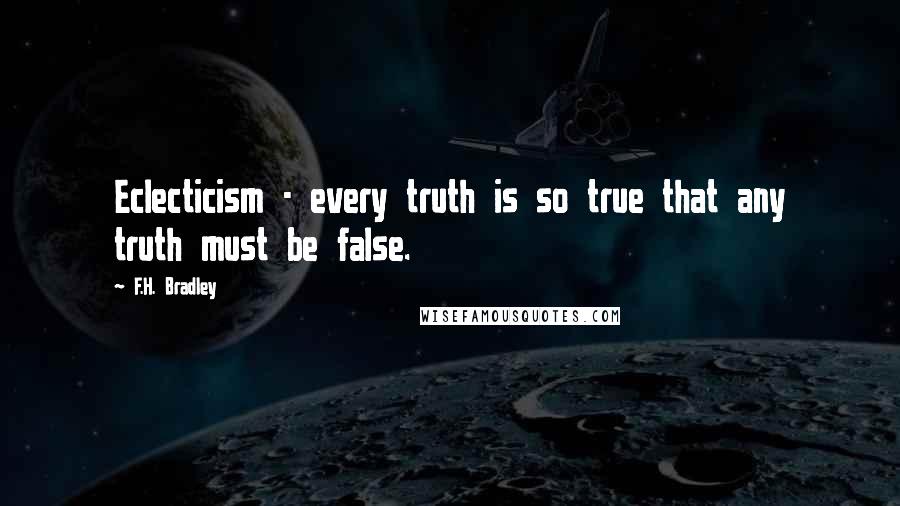F.H. Bradley Quotes: Eclecticism - every truth is so true that any truth must be false.