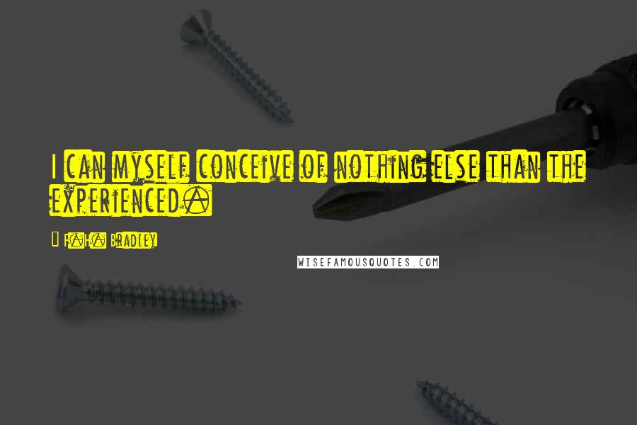 F.H. Bradley Quotes: I can myself conceive of nothing else than the experienced.