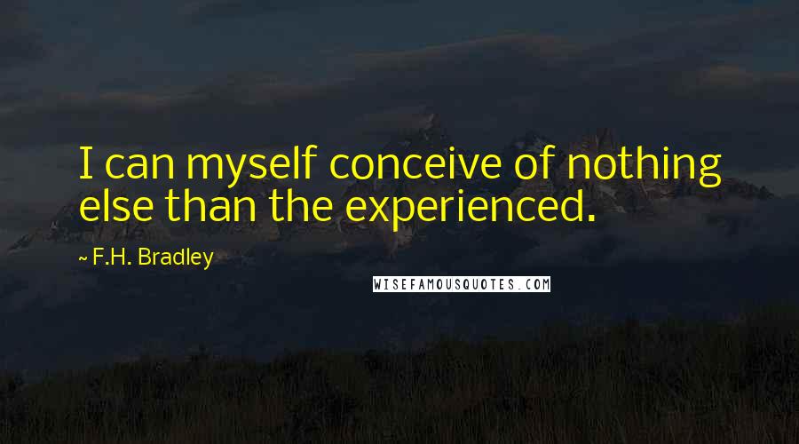 F.H. Bradley Quotes: I can myself conceive of nothing else than the experienced.