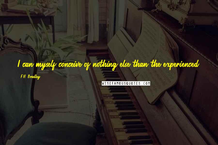 F.H. Bradley Quotes: I can myself conceive of nothing else than the experienced.