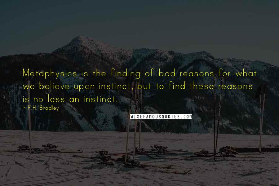 F.H. Bradley Quotes: Metaphysics is the finding of bad reasons for what we believe upon instinct; but to find these reasons is no less an instinct.