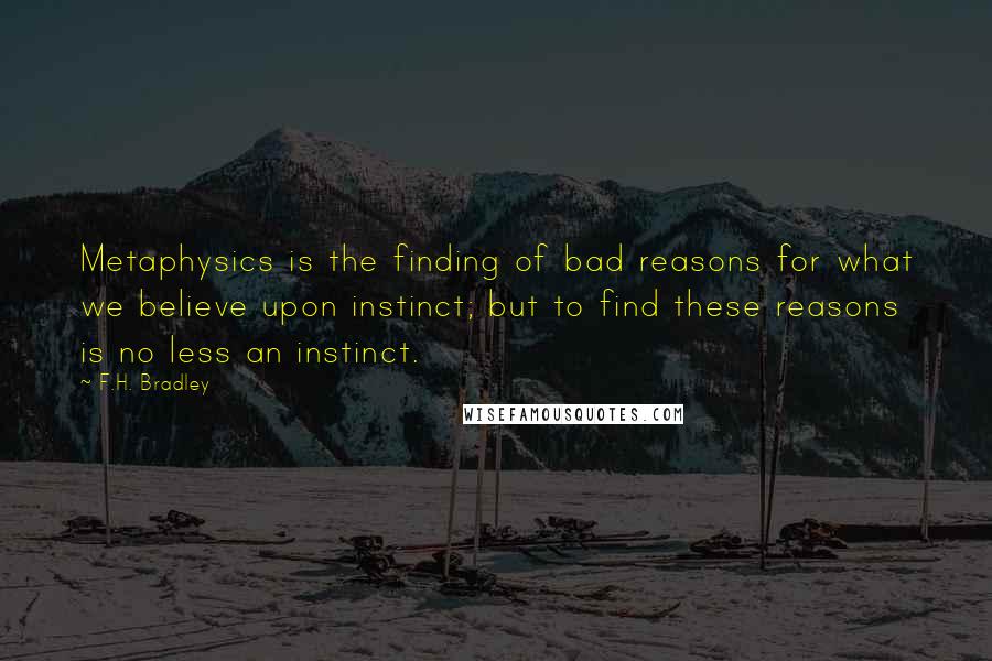 F.H. Bradley Quotes: Metaphysics is the finding of bad reasons for what we believe upon instinct; but to find these reasons is no less an instinct.