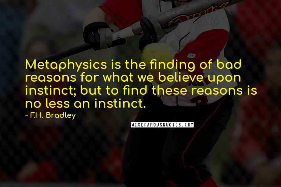 F.H. Bradley Quotes: Metaphysics is the finding of bad reasons for what we believe upon instinct; but to find these reasons is no less an instinct.