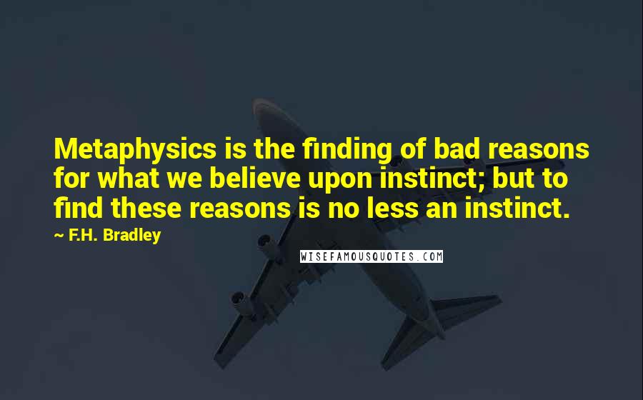 F.H. Bradley Quotes: Metaphysics is the finding of bad reasons for what we believe upon instinct; but to find these reasons is no less an instinct.