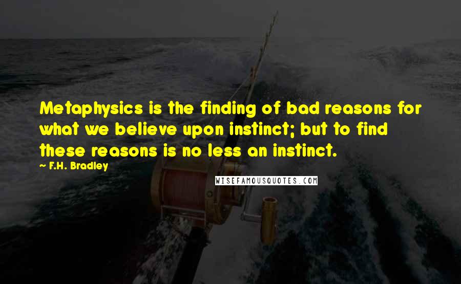 F.H. Bradley Quotes: Metaphysics is the finding of bad reasons for what we believe upon instinct; but to find these reasons is no less an instinct.