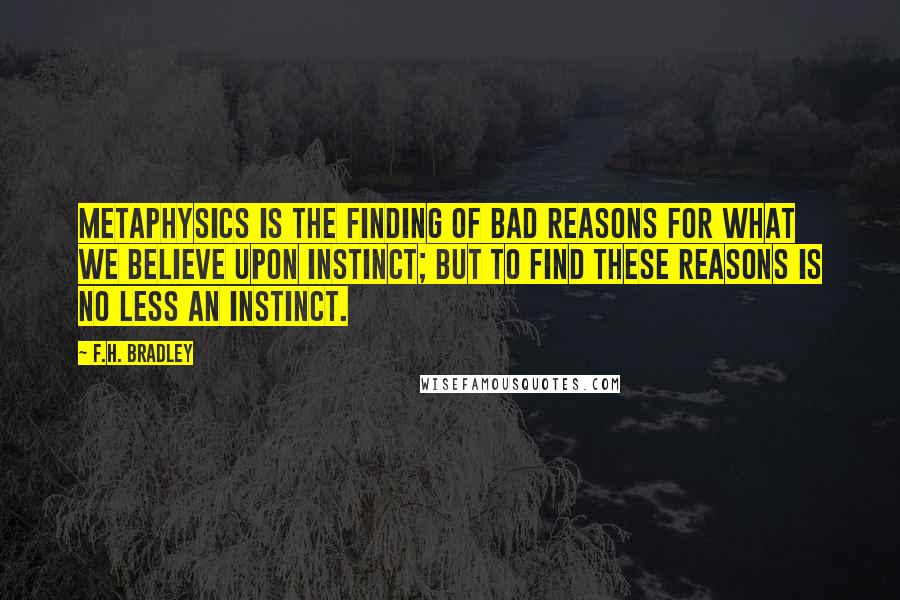 F.H. Bradley Quotes: Metaphysics is the finding of bad reasons for what we believe upon instinct; but to find these reasons is no less an instinct.